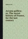 Arcana gallica: or, The secret history of France, for the last century - Oldmixon Mr.