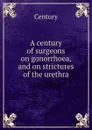 A century of surgeons on gonorrhoea, and on strictures of the urethra - Century