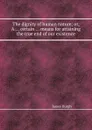 The dignity of human nature; or, A ... certain ... means for attaining the true end of our existence - James Burgh