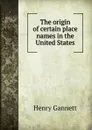 The origin of certain place names in the United States - Henry Gannett