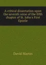 A critical dissertation upon the seventh verse of the fifth chapter of St. John.s First Epistle - David Martin