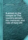 A priest to the temple or The country parson, his character and rule of holy life - Herbert George