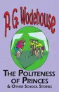 The Politeness of Princes . Other School Stories - From the Manor Wodehouse Collection, a Selection from the Early Works of P. G. Wodehouse - P. G. Wodehouse