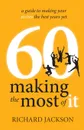 60 Making The Most of It - a guide to making your sixties the best years yet - Richard Jackson