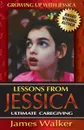 Lessons from Jessica. Ultimate Caregiving: A Longtime Caregiver.s Inspirational Guide to Understanding and Ultimately Succeeding at Caregiving - James Walker