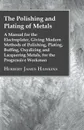 The Polishing And Plating Of Metals; A Manual For The Electroplater, Giving Modern Methods Of Polishing, Plating, Buffing, Oxydizing And Lacquering Metals, For The Progressive Workman - Herbert James Hawkins