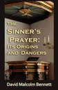 The Sinner.s Prayer. Its Origins and Dangers - David Malcolm Bennett