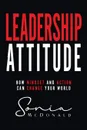 Leadership Attitude. How Mindset and Action can Change Your World - Sonia M McDonald