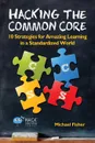 Hacking the Common Core. 10 Strategies for Amazing Learning in a Standardized World - Michael Fisher