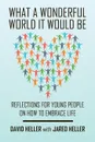 What a Wonderful World It Would Be. Reflections for Young People on How to Embrace Life - David Heller, Jared Heller