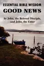Essential Bible Wisdom. GOOD NEWS by John, the Beloved Disciple, and John, the Elder - John Howard Reid