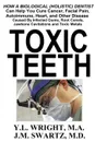 Toxic Teeth. How a Biological (Holistic) Dentist Can Help You Cure Cancer, Facial Pain, Autoimmune, Heart, and Other Disease Caused By Infected Gums, Root Canals, Jawbone Cavitations, and Toxic Metals - Y.L. Wright M.A., J.M. Swartz M.D.