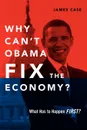 Why Can.t Obama Fix the Economy.. What Has to Happen First. - James Case