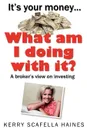 It.s Your Money... What Am I Doing With It. - Kerry Scafella Haines