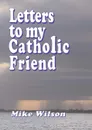 Letters to My Catholic Friend - Mike Wilson