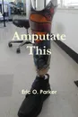 Amputate This - Eric O. Parker