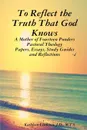 To Reflect the Truth That God Knows - A Mother of Fourteen Ponders Pastoral Theology - Papers, Essays, Study Guides and Reflections - J.D. M.T.S. Kathleen Littleton