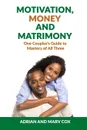 Motivation, Money and Matrimony - A Couple.s Guide to Mastery of All Three - Adrian Cox, Marv Cox