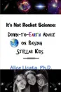 It.s Not Rocket Science. Down-To-Earth Advice on Raising Stellar Kids - Ph. D. Alice Licata