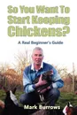 So You Want to Start Keeping Chickens. - Mark Burrows