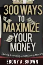 300 Ways To Maximize Your Money - Ebony A Brown