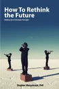 How to Rethink the Future. Making Use of Strategic Foresight - Stephen Murgatroyd