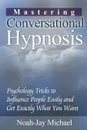 Mastering Conversational Hypnosis. Psychology Tricks to Influence People Easily and Get Exactly What You Want - Noah-Jay Michael