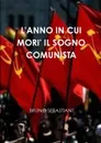 L.ANNO IN CUI MORI. IL SOGNO COMUNISTA - BRUNO SEBASTIANI