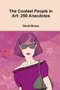 The Coolest People in Art. 250 Anecdotes - David Bruce