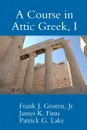 A Course in Attic Greek, I - Patrick G. Lake, Jr. Frank J. Groten, James K. Finn