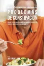 46 Recetas De Comidas Para Solucionar Sus Problemas De Constipacion. Mejore Su Digestion Mediante Elecciones Inteligentes De Comidas Y Recetas Bien Organizadas - Joe Correa