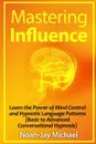 Mastering Influence. Learn the Power of Mind Control and Hypnotic Language Patterns (Basic to Advanced Conversational Hypnosis) - Noah-Jay Michael