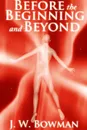 Before the Beginning and Beyond - J. W. Bowman