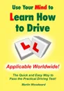 Use Your Mind to Learn How to Drive. The Quick and Easy Way to Pass the Practical Driving Test. - Martin Woodward