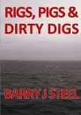 Rigs Pigs . Dirty Digs - Barry J Steel