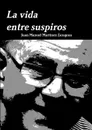 La vida entre suspiros - Juan Manuel Martínez Zaragoza