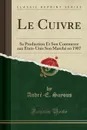 Le Cuivre. Sa Production Et Son Commerce aux Etats-Unis Son Marche en 1907 (Classic Reprint) - André-E. Sayous