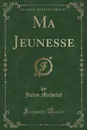 Ma Jeunesse (Classic Reprint) - Jules Michelet
