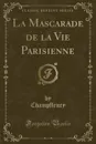 La Mascarade de la Vie Parisienne (Classic Reprint) - Champfleury Champfleury