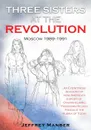 Three Sisters at the Revolution. An Eyewitness Account of How America.s Export Of Overwhelming Freedoms Helped Produce the Russia of Today - Jeffrey Manber