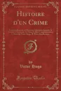Histoire d.un Crime. Troisieme Journee, le Massacre; Quatrieme Journee, la Victoire; Conclusion, la Chute; Cahier Complementaire; I. Notes de Victor Hugo, II. Pieces Justificatives (Classic Reprint) - Victor Hugo