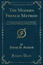 The Modern French Method. A Natural, Attractive, And Certain Mode Of Acquiring The Art Of Thinking, Speaking And Composing In The French Language; Based Upon The Principle Of 