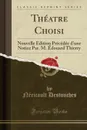 Theatre Choisi. Nouvelle Edition Precedee d.une Notice Par. M. Edouard Thierry (Classic Reprint) - Néricault Destouches