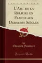 L.Art de la Reliure en France aux Derniers Siecles (Classic Reprint) - Edouard Fournier