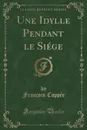 Une Idylle Pendant le Siege (Classic Reprint) - François Coppée