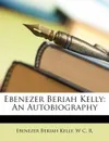 Ebenezer Beriah Kelly. An Autobiography - Ebenezer Beriah Kelly, W C. R.