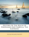 History Of The Reign Of Ferdinand And Isabella, The Catholic - William Hickling Prescott