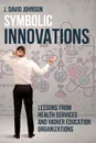 Symbolic Innovations. Lessons from Health Services and Higher Education Organizations - J.  David Johnson