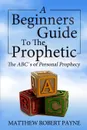 The Beginner.s Guide to the Prophetic. The Abc.s of Personal Prophecy - Matthew Robert Payne
