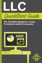 LLC QuickStart Guide. The Simplified Beginner.s Guide to Limited Liability Companies - ClydeBank Business